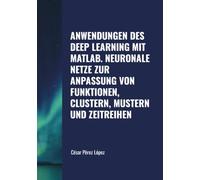 ANWENDUNGEN DES DEEP LEARNING MIT MATLAB. NEURONALE NETZE ZUR ANPASSUNG VON FUNKTIONEN, CLUSTERN, MUSTERN UND ZEITREIHEN