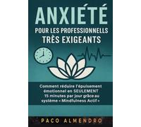 ANXIÉTÉ POUR LES PROFESSIONNELS TRÈS EXIGEANTS: Comment réduire l'épuisement émotionnel en SEULEMENT 15 minutes par jour grâce au système « Mindfulness Actif ».
