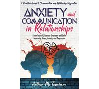 Anxiety and Communication in Relationship: A Practical Guide to Communication and Relationship Difficulties. Know Yourself, Learn to Overcome and Solve Insecurity, Stress, Anxiety, and Depression