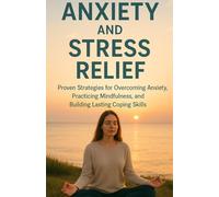 Anxiety and Stress Relief: Proven Strategies for Overcoming Anxiety, Practicing Mindfulness, and Building Lasting Coping Skills