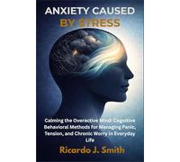ANXIETY CAUSED BY STRESS: Calming the Overactive Mind: Cognitive Behavioral Methods for Managing Panic, Tension, and Chronic Worry in Everyday Life