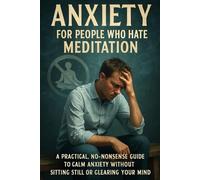 Anxiety for People Who Hate Meditation: A Practical, No-Nonsense Guide to Calm Anxiety Without Sitting Still or Clearing Your Mind