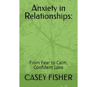 Anxiety in Relationships:: From Fear to Calm, Confident Love