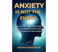 Anxiety Is Not The Enemy: How to Calm Your Mind, Rewire Fear, and Regain Control Using Hypnotherapy and Neuroscience