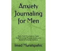 Anxiety Journaling for Men: Zero-Fluff Prompts to Calm Overthinking, Process Stress, and Build Emotional Control