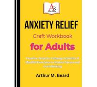 Anxiety Relief Craft Workbook for Adults: Creative Projects, Calming Activities & Mindful Exercises to Reduce Stress and Overthinking
