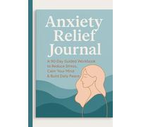 ANXIETY RELIEF JOURNAL: A 90-Day Guided Workbook to Reduce Stress, Calm Your Mind & Build Daily Peace