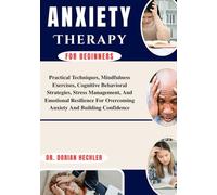 ANXIETY THERAPY For Beginners: Practical Techniques, Mindfulness Exercises, Cognitive Behavioral Strategies, Stress Management, And Emotional Resilience For Overcoming Anxiety And Building Confidence