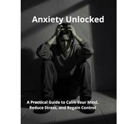 Anxiety Unlocked: A Practical Guide to Calm Your Mind, Reduce Stress, and Regain Control