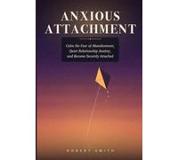 ANXIOUS ATTACHMENT: A Field Guide for the Anxious-Preoccupied Heart - How to Calm the Fear of Abandonment, Quiet Relationship Anxiety, and Become Securely Attached