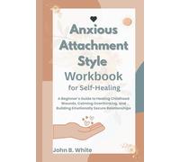 Anxious Attachment Style Workbook for Self-Healing: A Beginner’s Guide to Healing Childhood Wounds, Calming Overthinking, and Building Emotionally Secure Relationships