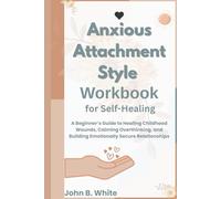 Anxious Attachment Style Workbook for Self-Healing: A Beginner’s Guide to Healing Childhood Wounds, Calming Overthinking, and Building Emotionally Secure Relationships