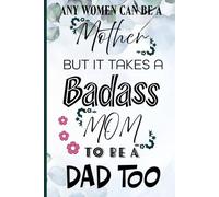 Any Woman Can Be A Mother But It Takes A Badass Mom To Be A Dad Too: A perfect gift for mother to write in for mother's day journal & Fathers day gifts for single mom Notebok