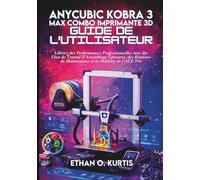 Anycubic Kobra 3 Max Combo Imprimante 3D Guide de l'Utilisateur: Libérez des Performances Professionnelles avec des Flux de Travail d'Assemblage ... de Maintenance et la Maîtrise de l'ACE Pro