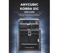 Anycubic Kobra S1C User Guide: From First Assembly to Multicolor Mastery, with Calibration, Troubleshooting, and Beyond