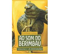 AO SOM DO BERIMBAU: A INICIAÇÃO - VOLUME 1