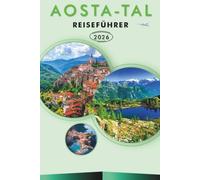 AOSTA-TAL REISEFÜHRER 2026: Entdecken Sie Top-Attraktionen, historische Sehenswürdigkeiten, Bergdörfer, Skigebiete, Wanderwege, Nationalparks, lokale ... und praktische Tipps für jeden Reisenden.