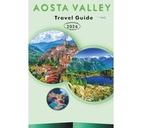 AOSTA VALLEY TRAVEL GUIDE 2026: Explore Top Attractions, Historic Landmarks, Mountain Villages, Ski Resorts, Hiking Trails, National Parks, Local ... and Practical Tips for Every Traveler.