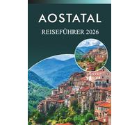 AOSTATAL REISEFÜHRER 2026: Entdecken Sie die Alpen, Skigebiete, Attraktionen, historische Stätten, traditionelle Speisen, Karten, Feste, Reisepläne und Outdoor-Abenteuer im Bergparadies Norditaliens.