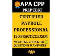 APA Certified Payroll Professional (CPP) Exam 150 Questions & Answers Explanation: Master the CPP Exam with Realistic Multiple-Choice Questions and In-Depth Explanations