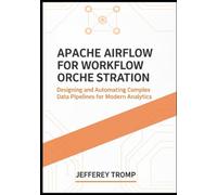 Apache Airflow for Workflow Orchestration: Designing and Automating Complex Data Pipelines for Modern Analytics (Data Engineering Mastery Series: Modern Platforms, Pipelines, and Analytics at Scale)