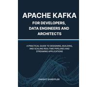 Apache Kafka for Developers, Data Engineers and Architects: A Practical Guide to Designing, Building, and Scaling Real-Time Pipelines and Streaming Applications