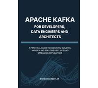 Apache Kafka for Developers, Data Engineers and Architects: A Practical Guide to Designing, Building, and Scaling Real-Time Pipelines and Streaming Applications