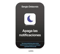 Apaga las notificaciones: Técnicas prácticas para cortar distracciones, recuperar tu enfoque y ganarle horas al día