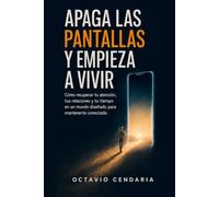 Apaga las pantallas y empieza a vivir: Cómo recuperar tu atención, tus relaciones y tu tiempo en un mundo diseñado para mantenerte conectado