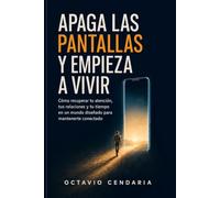 Apaga las pantallas y empieza a vivir: Cómo recuperar tu atención, tus relaciones y tu tiempo en un mundo diseñado para mantenerte conectado