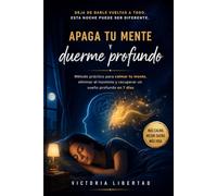 Apaga tu mente y duerme profundo: Método práctico para calmar tu mente, eliminar el insomnio y recuperar un sueño profundo en 7 días