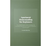 Apartment Homesteading for Beginners: The Complete Renter's Guide to Growing Food, Fermenting, Preserving, and Living Self-Sufficiently in Any Small Space (Urban Homestead Essentials)