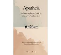 Apatheia (ἀπάθεια): The Ancient Greek Art of Emotional Freedom: A Contemplative Guide to Mastery Over Emotion