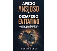 Apego Ansioso Y Desapego Evitativo: Un Camino Hacia El Apego Seguro a Través de la Comunicación Eficaz en Las Relaciones Y la Teoría Del Apego