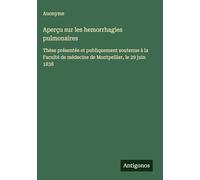 Aperçu sur les hemorrhagies pulmonaires: Thèse présentée et publiquement soutenue à la Faculté de médecine de Montpellier, le 29 juin 1838