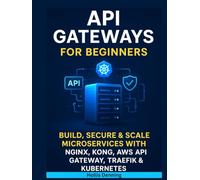 API Gateways for Beginners: Build, Secure & Scale Microservices with NGINX, Kong, AWS API Gateway, Traefik & Kubernetes