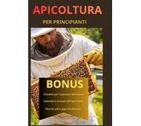 APICOLTURA PER PRINCIPIANTI: APICOLTURA PER PRINCIPIANTI - Guida pratica per iniziare, gestire le api e produrre miele con successo
