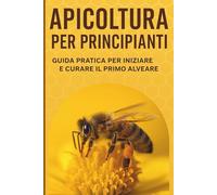Apicoltura per Principianti: Scopri Come Iniziare con Successo il Tuo Primo Alveare e Produrre Miele Naturale in Modo Semplice e Gratificante