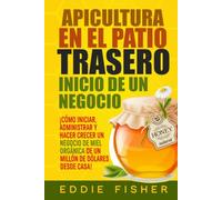 Apicultura En El Patio Trasero Inicio De Un Negocio: ¡Cómo iniciar, administrar y hacer crecer un negocio de miel orgánica de un millón de dólares desde casa!