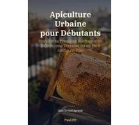 Apiculture Urbaine pour Débutants: Installer sa Première Ruche sur un Balcon, une Terrasse ou un Petit Jardin en Ville - Sans Terrain Agricole (Guide pratique)