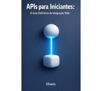 APIs para Iniciantes: O Guia Definitivo de Integração Web: Do Zero ao Primeiro Código: Entenda REST, GraphQL, Autenticação e Webhooks de Forma Simples e Prática