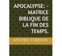 APOCALYPSE: - MATRICE BIBLIQUE DE LA FIN DES TEMPS.: 1 (FRENCH VERSION)