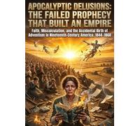 Apocalyptic Delusions: The Failed Prophecy That Built an Empire: Faith, Miscalculation, and the Accidental Birth of Adventism in Nineteenth-Century America, 1844-1860