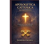 APOLOGETICA CATTOLICA PER PRINCIPIANTI: Comprendi le basi della fede e rispondi con sicurezza
