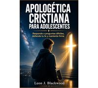 Apologética cristiana para adolescentes: Responde a preguntas difíciles, defiende tu fe y mantente firme