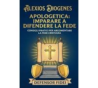 Apologetica: Imparare a Difendere la Fede: Consigli Pratici per Argomentare la Fede Cristiana