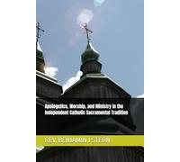 Apologetics, Worship, and Ministry in the Independent Catholic Sacramental Tradition (Independent Sacramental and Independent Catholic Movement Series)