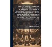 Apologia Degli Accademici Di Banchi Di Roma Contra M.Lodovico Castelvetro Da Modena. in Forma D'uno Spaccio Di Maestro Pasquino, Con Alcune Operette ... Della Seguente Canzone Del Commendatore Annib