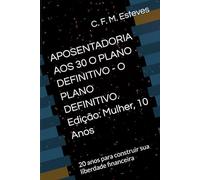APOSENTADORIA AOS 30 O PLANO DEFINITIVO - O PLANO DEFINITIVO. Edição: Mulher, 10 Anos: 20 anos para construir sua liberdade financeira