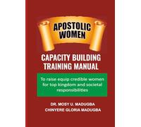 Apostolic Women, Capacity Building Training Manual: To raise and equip credible women for top kingdom and societal responsibilities
